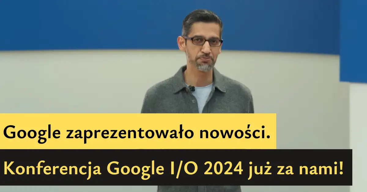 Konferencja Google I/O 2024 już za nami! Google zaprezentowało nowości