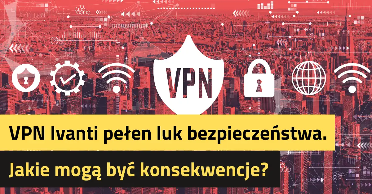VPN Ivanti pełen luk bezpieczeństwa. Jakie mogą być konsekwencje?